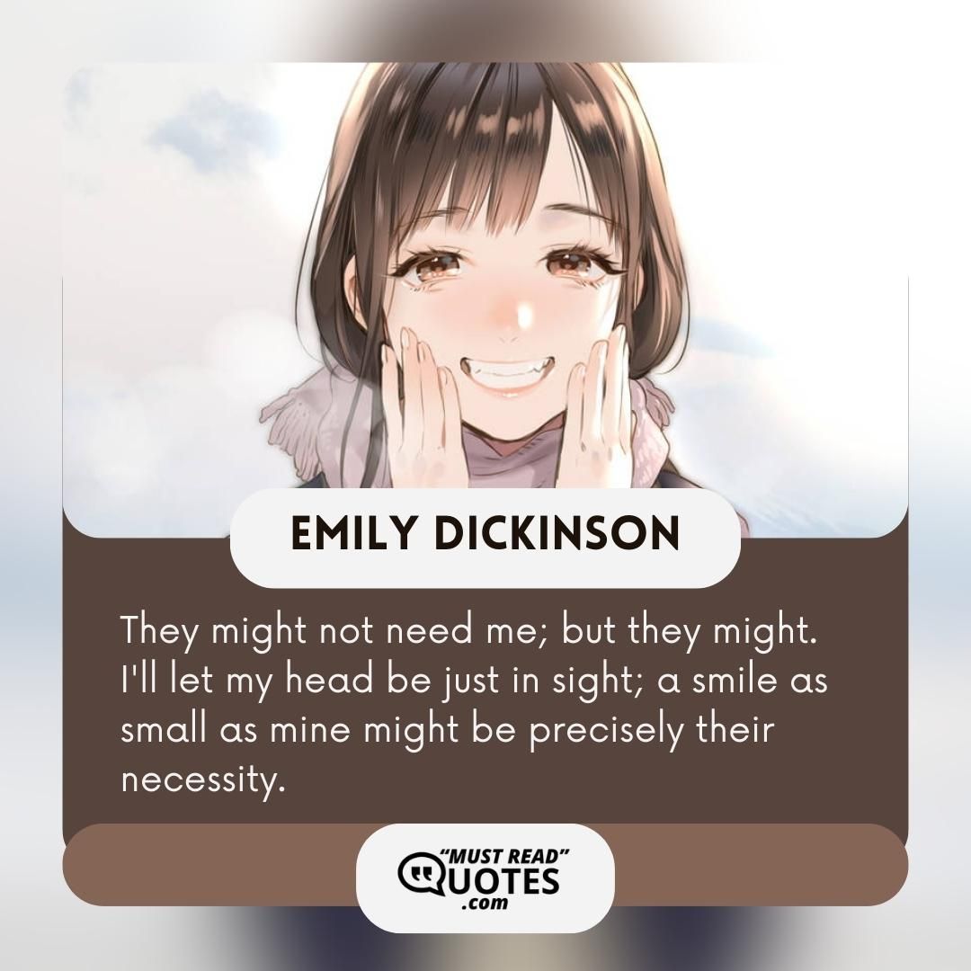 They might not need me; but they might. I'll let my head be just in sight; a smile as small as mine might be precisely their necessity.