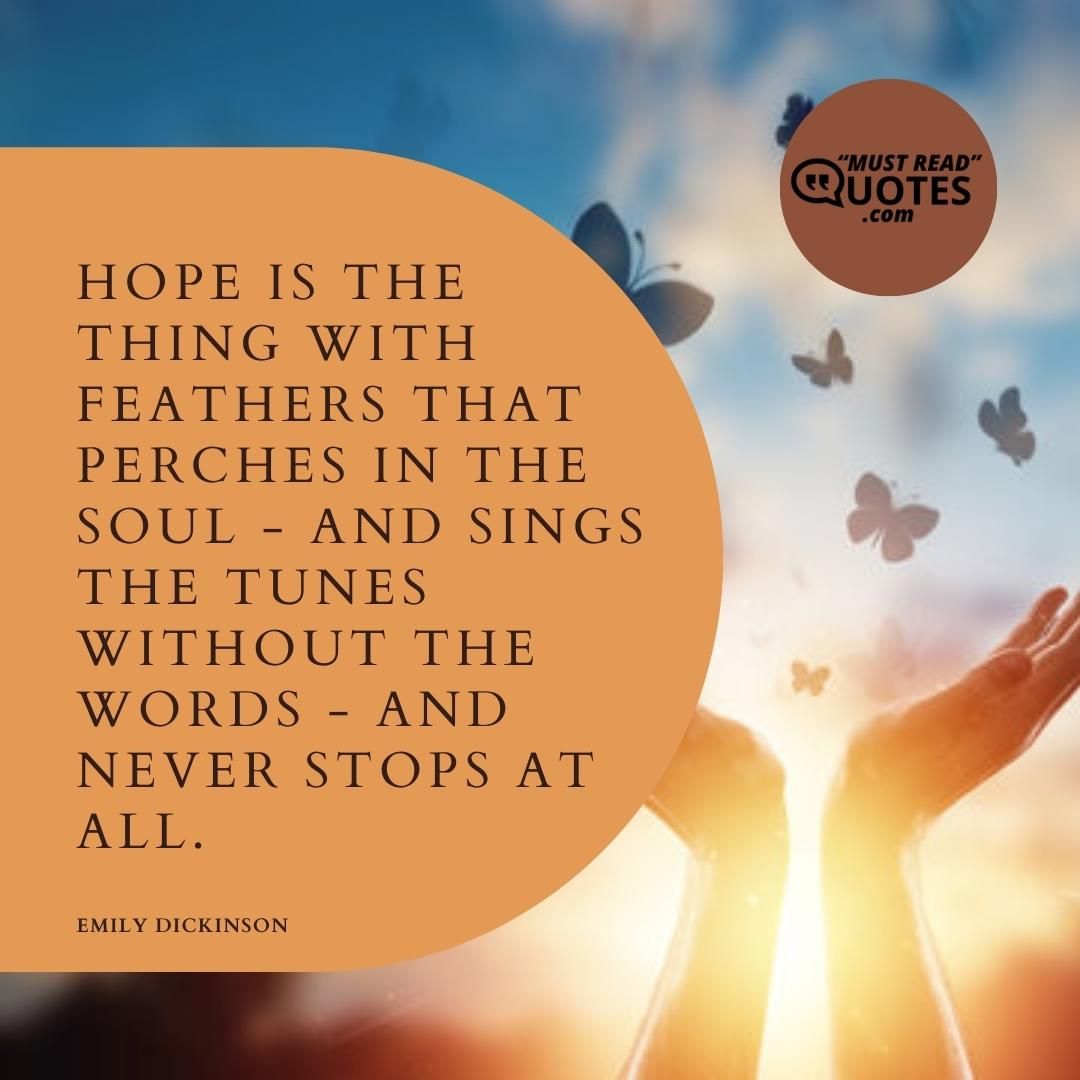 Hope is the thing with feathers that perches in the soul - and sings the tunes without the words - and never stops at all.