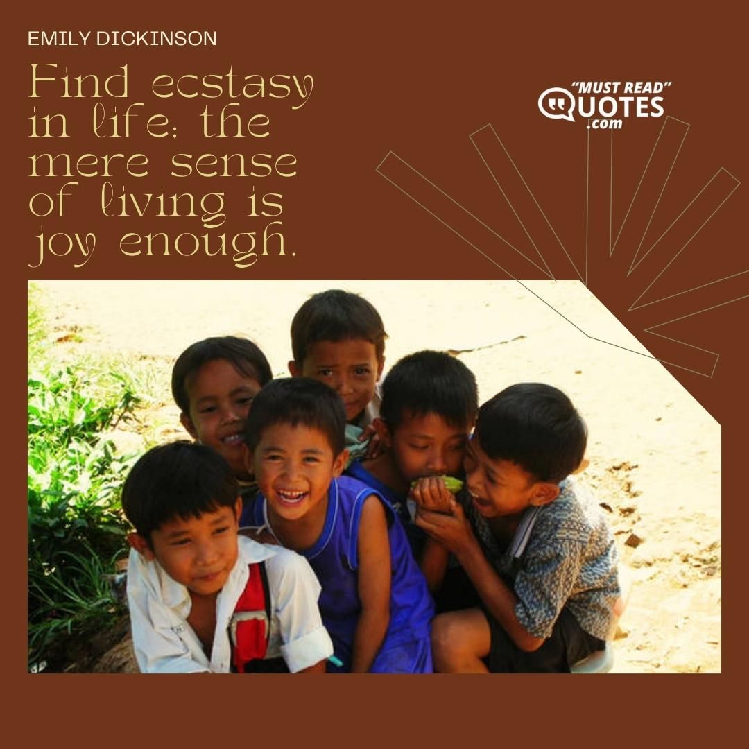 Find ecstasy in life; the mere sense of living is joy enough.