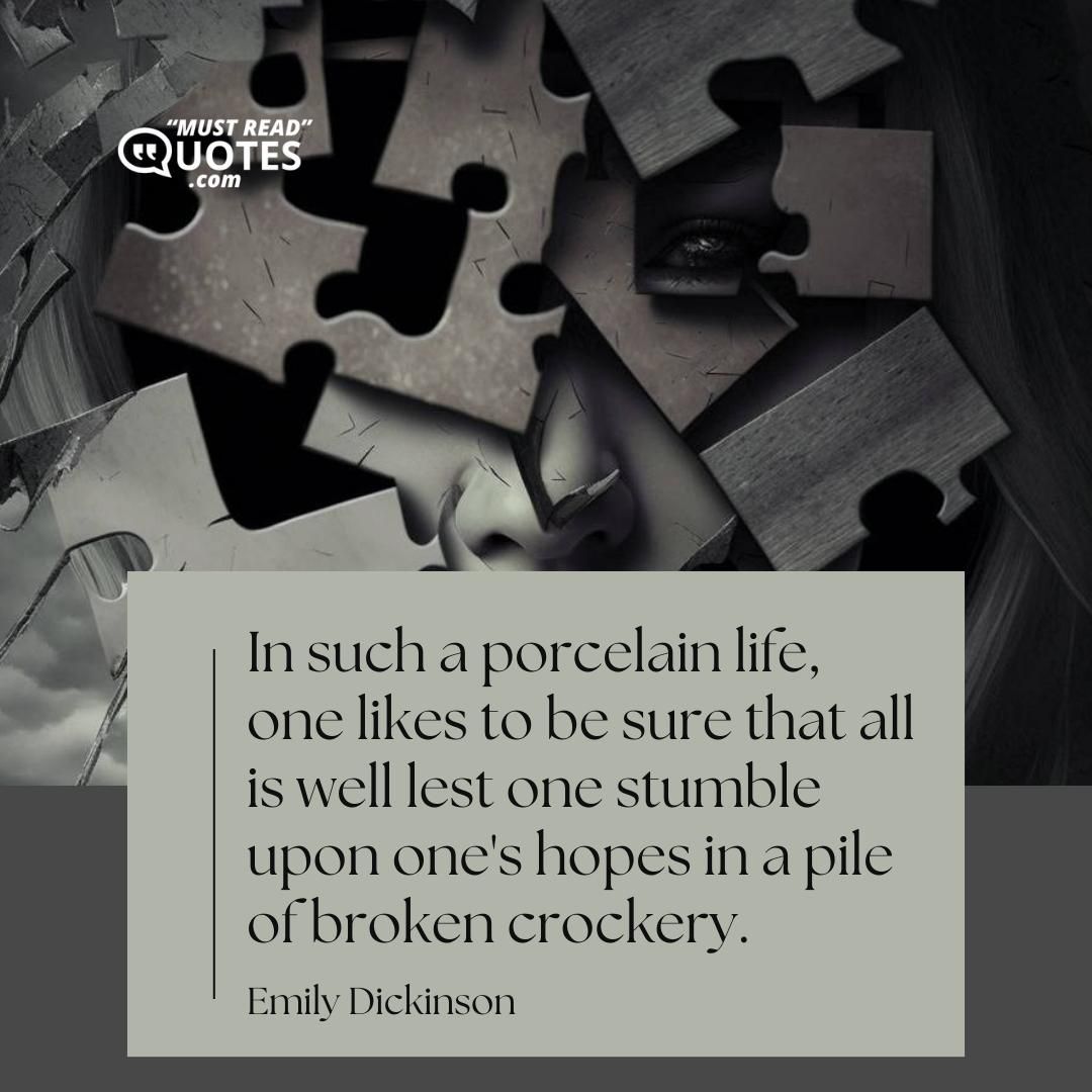 In such a porcelain life, one likes to be sure that all is well lest one stumble upon one's hopes in a pile of broken crockery.
