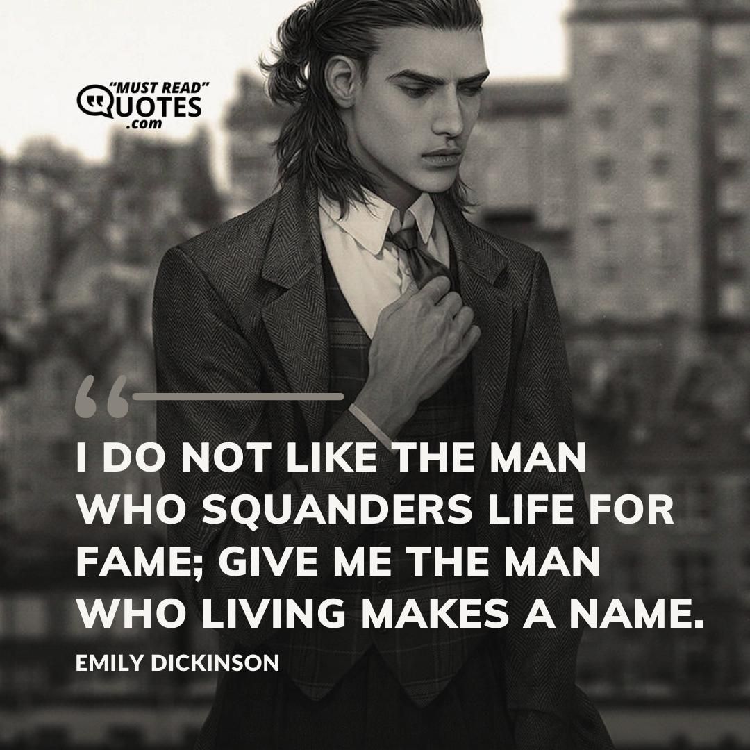 I do not like the man who squanders life for fame; give me the man who living makes a name.