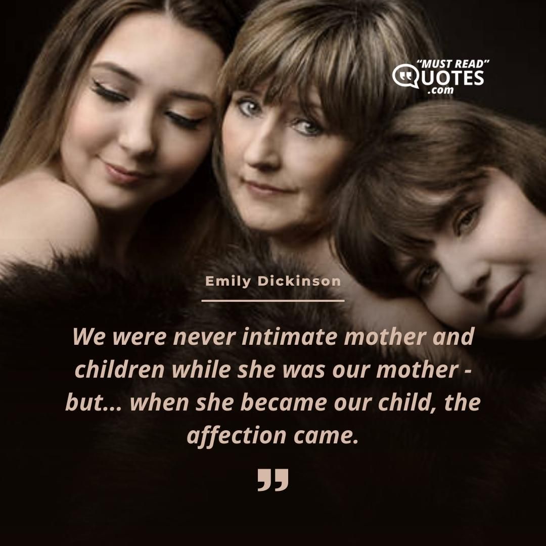 We were never intimate mother and children while she was our mother - but... when she became our child, the affection came.