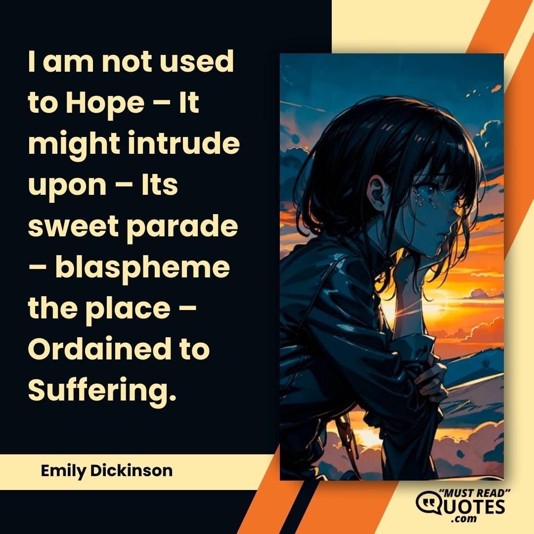 I am not used to Hope – It might intrude upon – Its sweet parade – blaspheme the place – Ordained to Suffering.