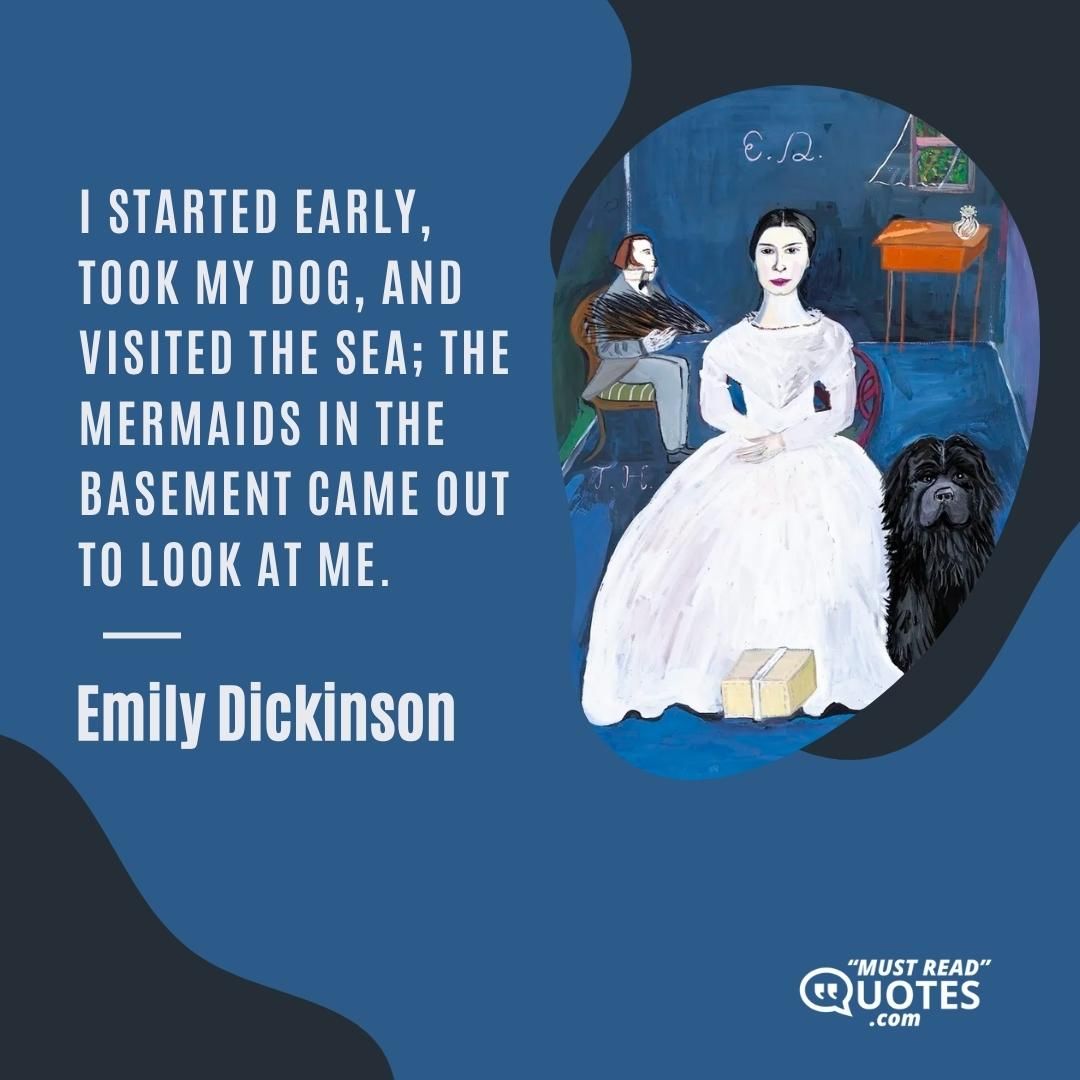 I started early, took my dog, And visited the sea; The mermaids in the basement Came out to look at me.