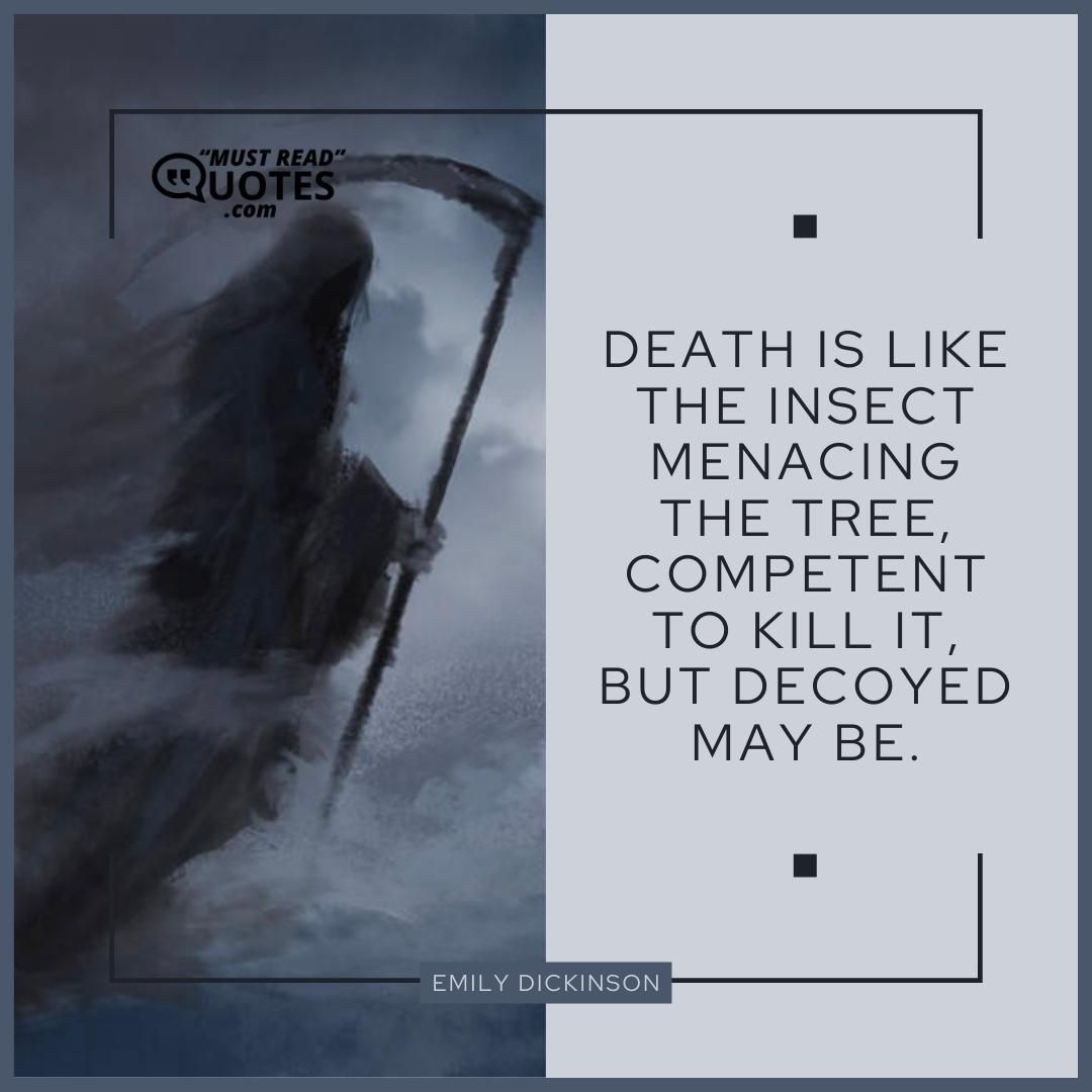Death is like the insect Menacing the tree, Competent to kill it, But decoyed may be.