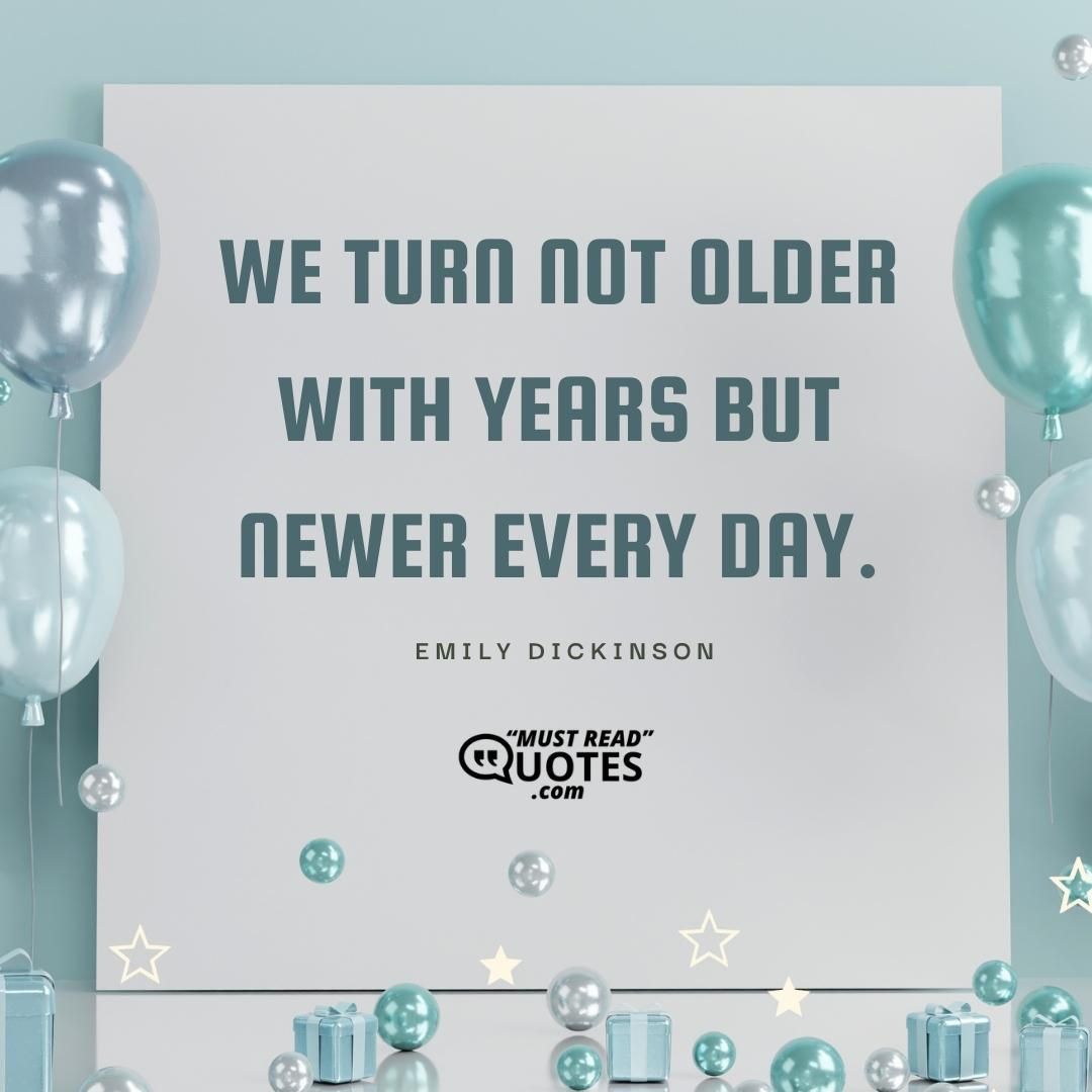 We turn not older with years but newer every day.