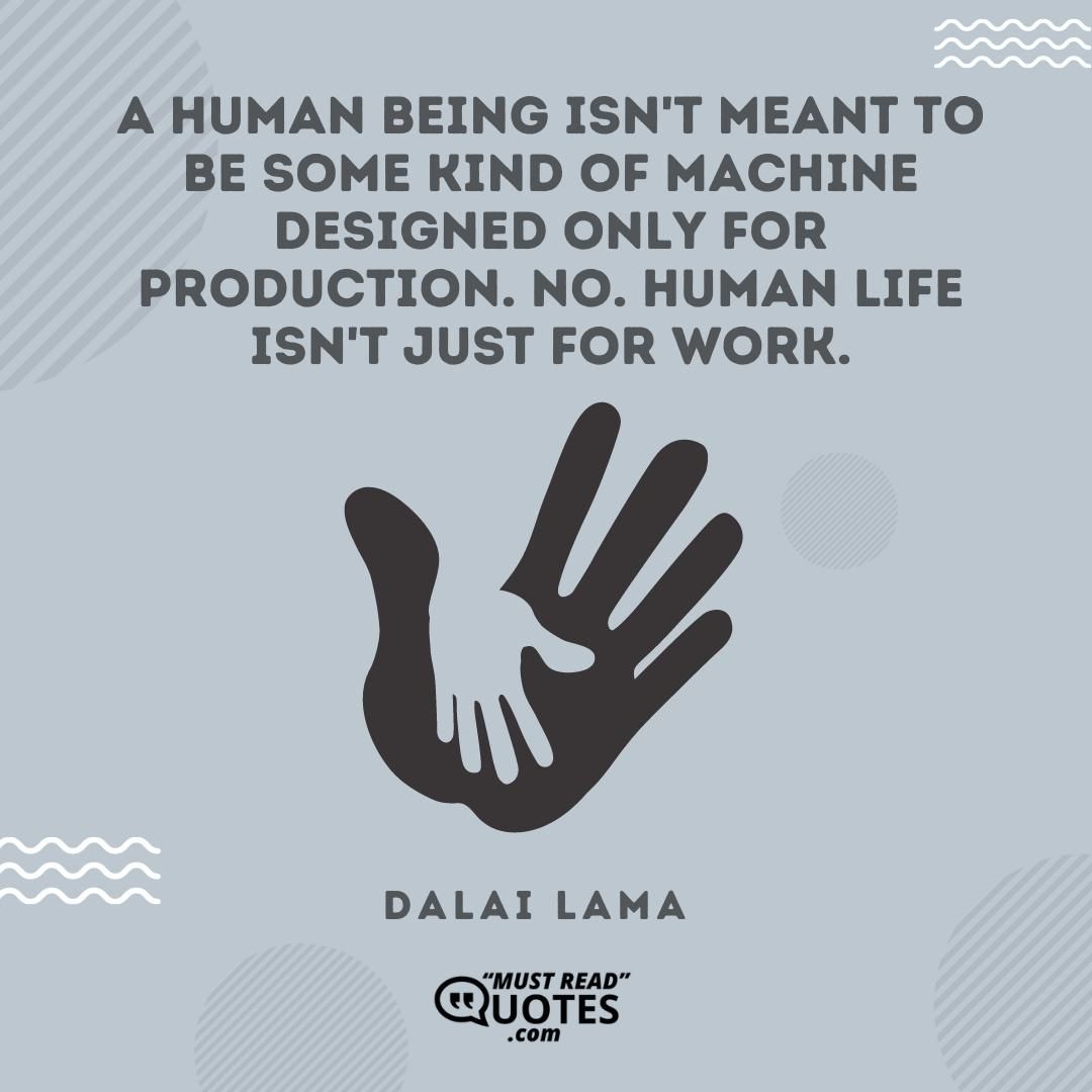 A human being isn't meant to be some kind of machine designed only for production. No. Human life isn't just for work.