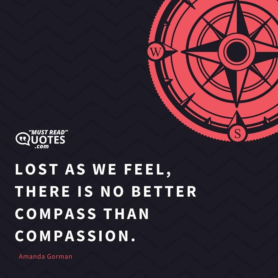 Lost as we feel, there is no better Compass than compassion.