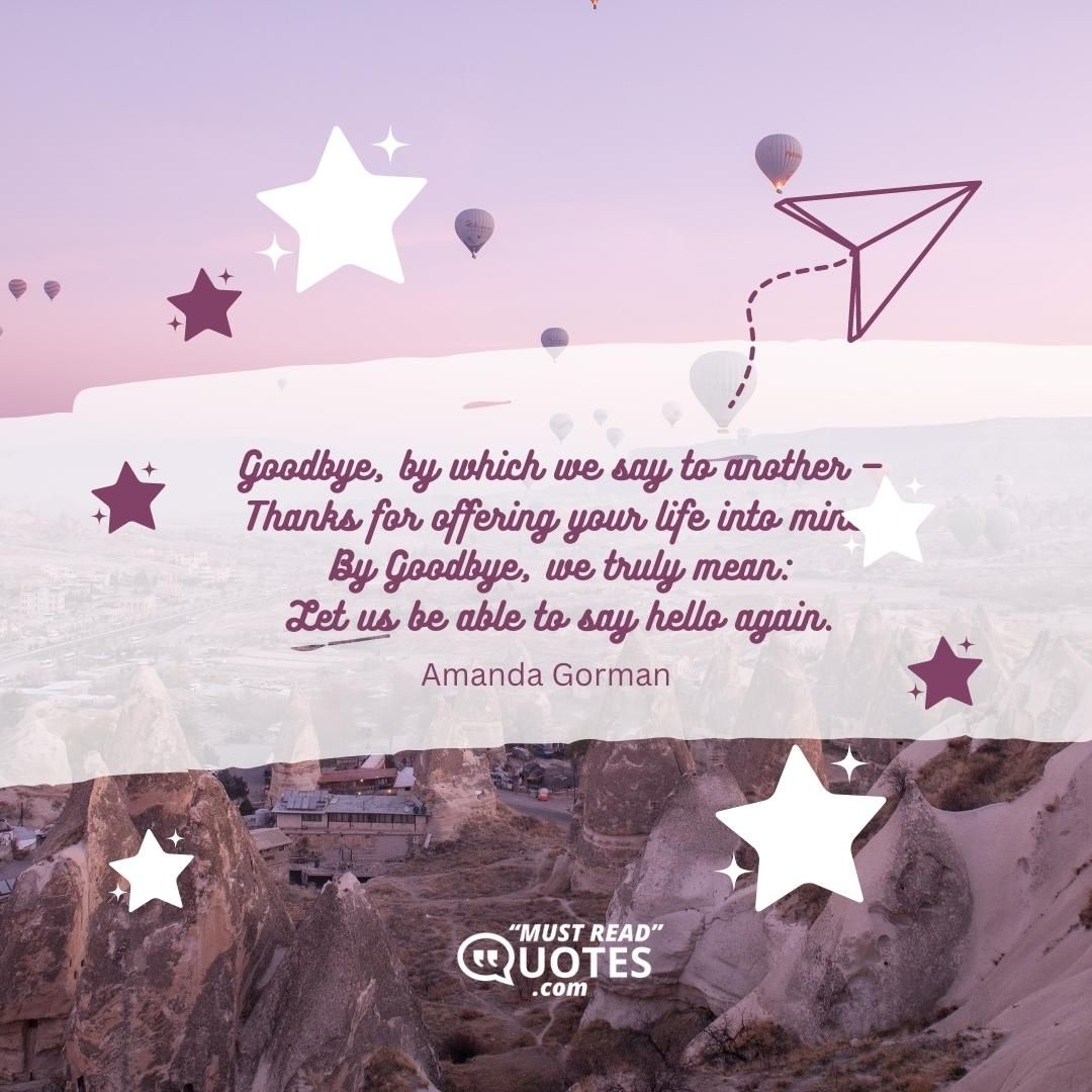 Goodbye, by which we say to another — Thanks for offering your life into mine. By Goodbye, we truly mean: Let us be able to say hello again.