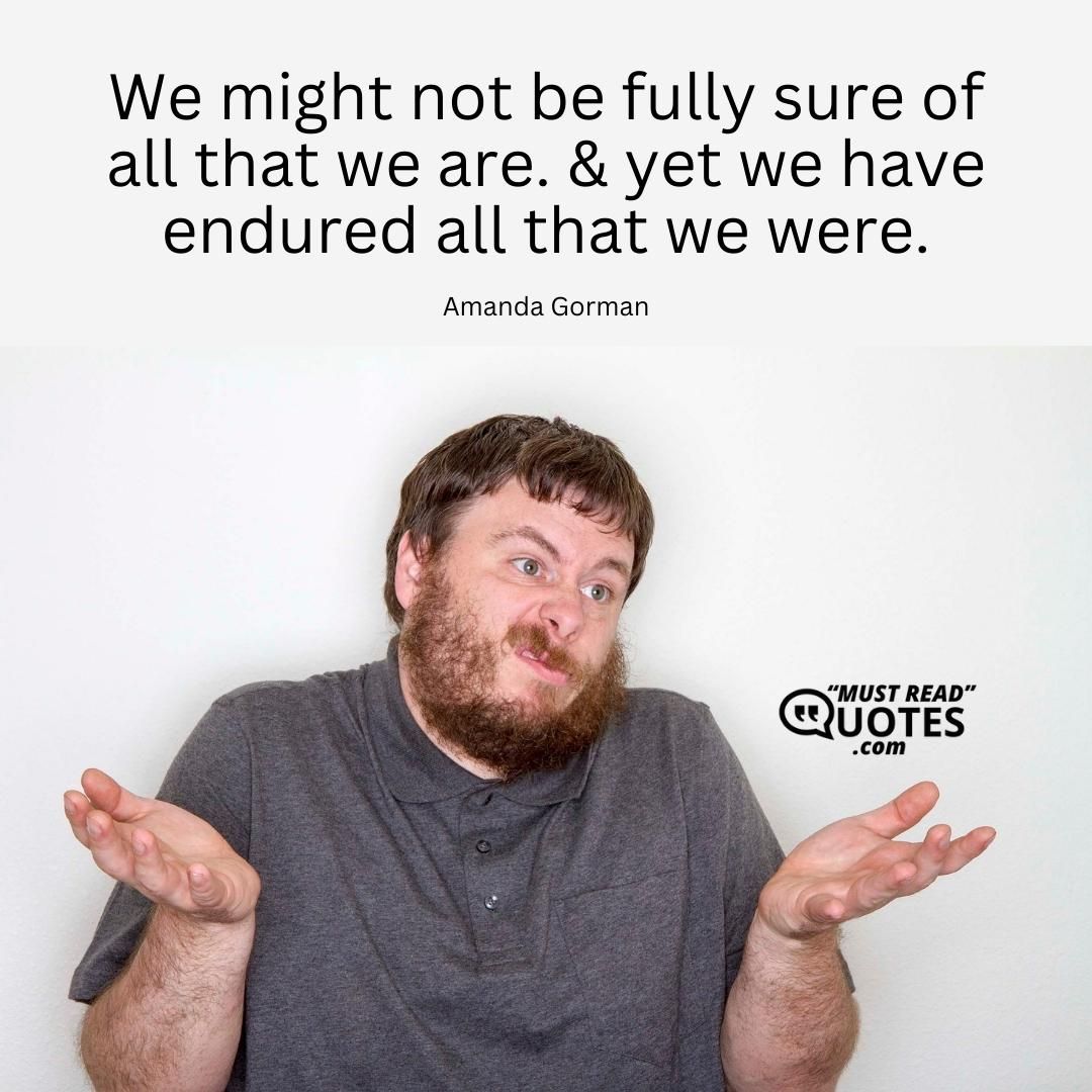 We might not be fully sure of all that we are. & yet we have endured all that we were.
