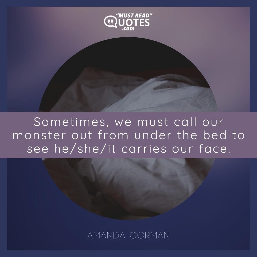 Sometimes, we must call our monster out from under the bed to see he/she/it carries our face.