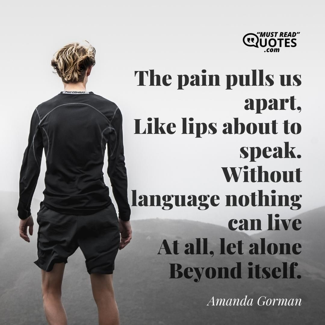 The pain pulls us apart, Like lips about to speak. Without language nothing can live At all, let alone Beyond itself.