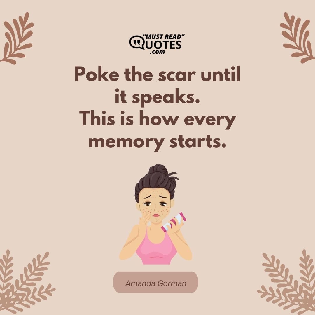 Poke the scar until it speaks. This is how every memory starts.