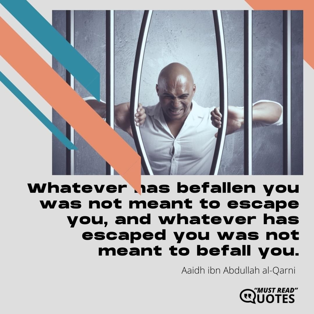 Whatever has befallen you was not meant to escape you, and whatever has escaped you was not meant to befall you.