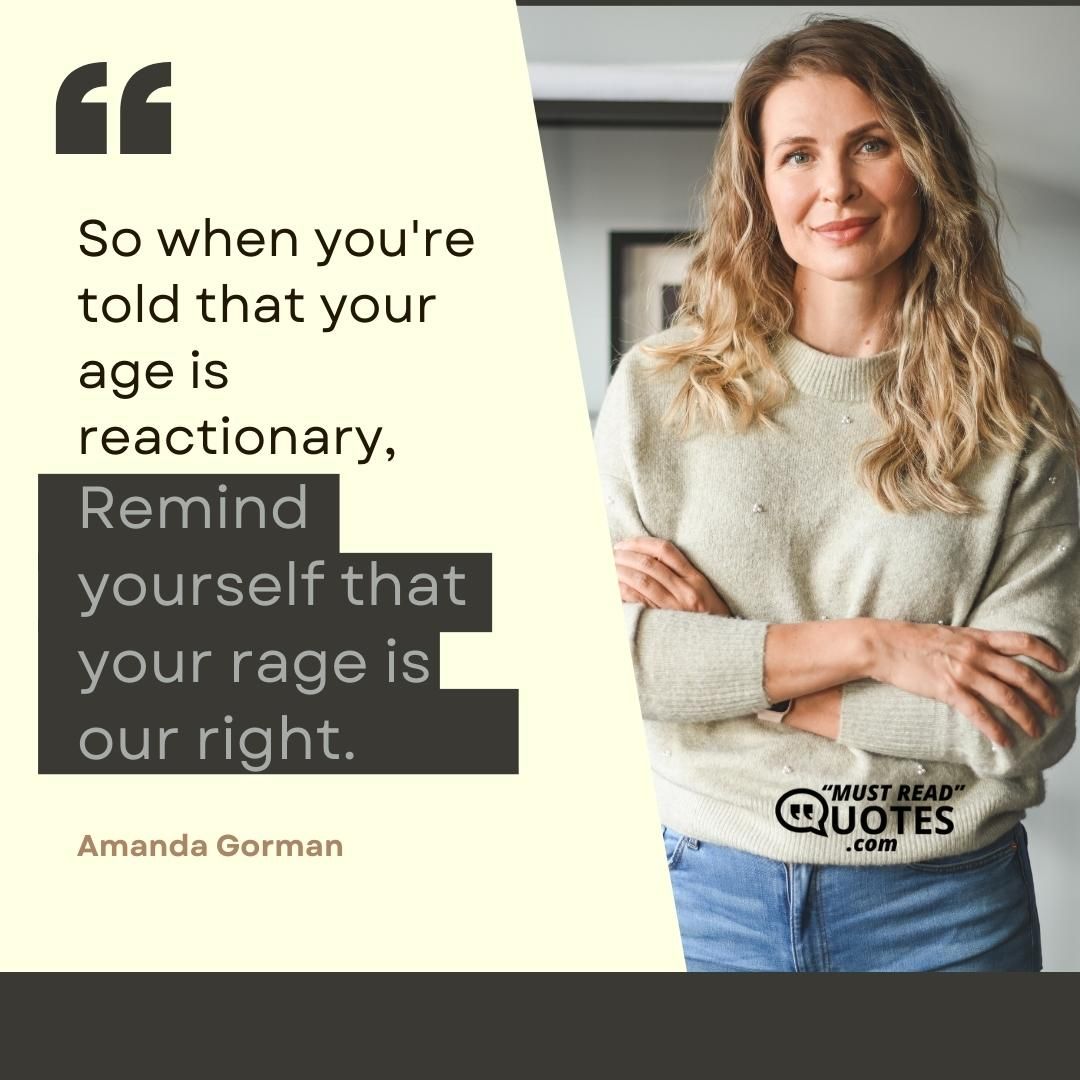 So when you're told that your age is reactionary, Remind yourself that your rage is our right.