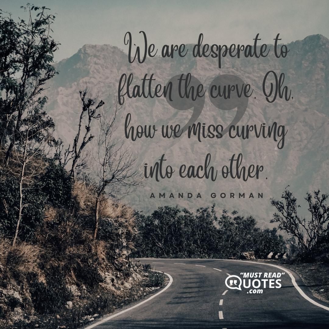 We are desperate to flatten the curve. Oh, how we miss curving into each other.