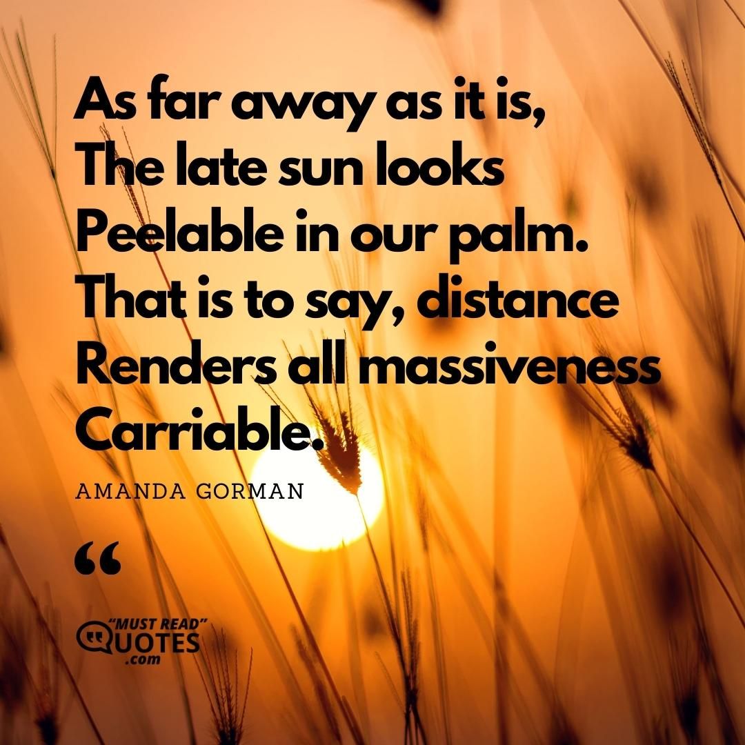 As far away as it is, The late sun looks Peelable in our palm. That is to say, distance Renders all massiveness Carriable.