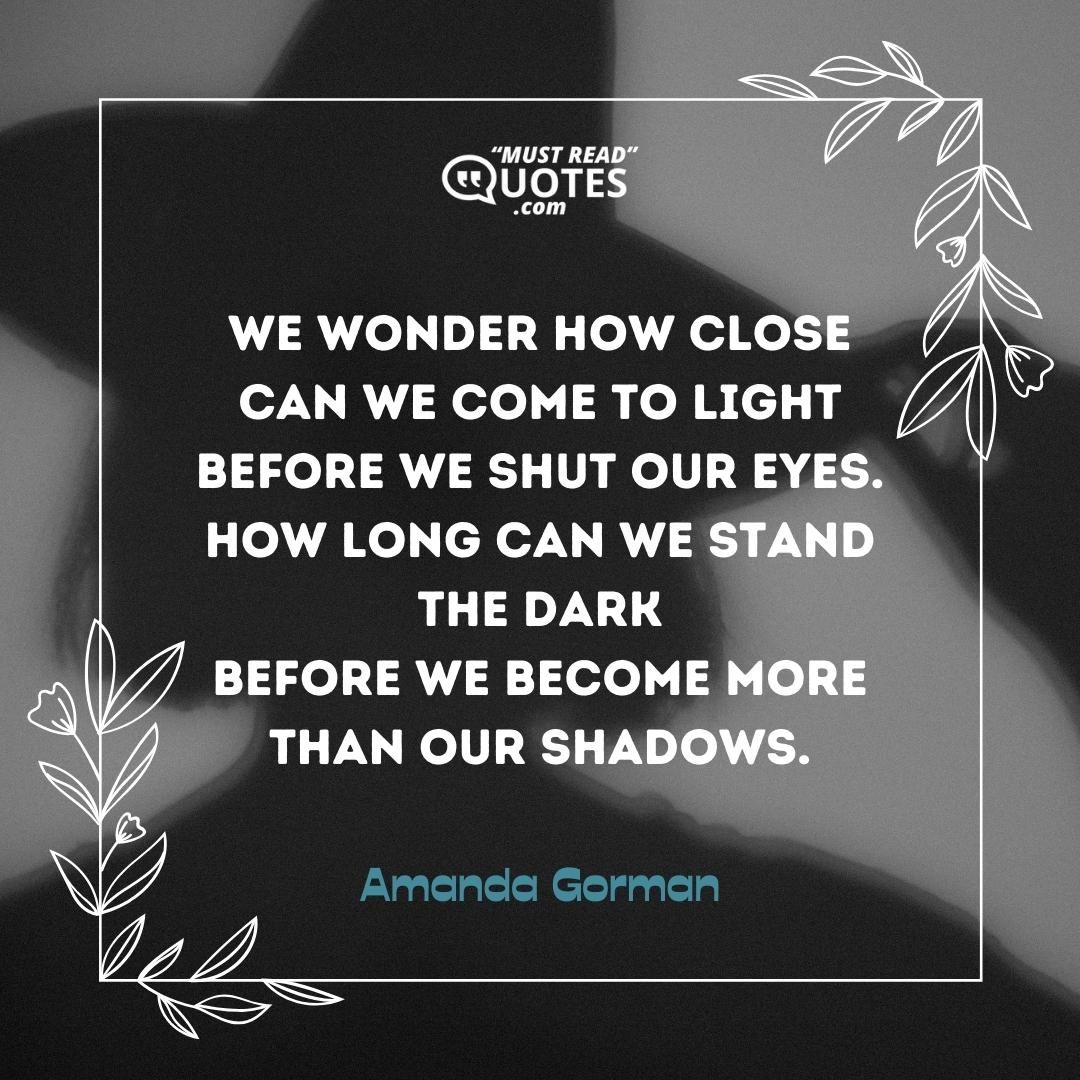 We wonder how close Can we come to light Before we shut our eyes. How long can we stand the dark Before we become more than our shadows.