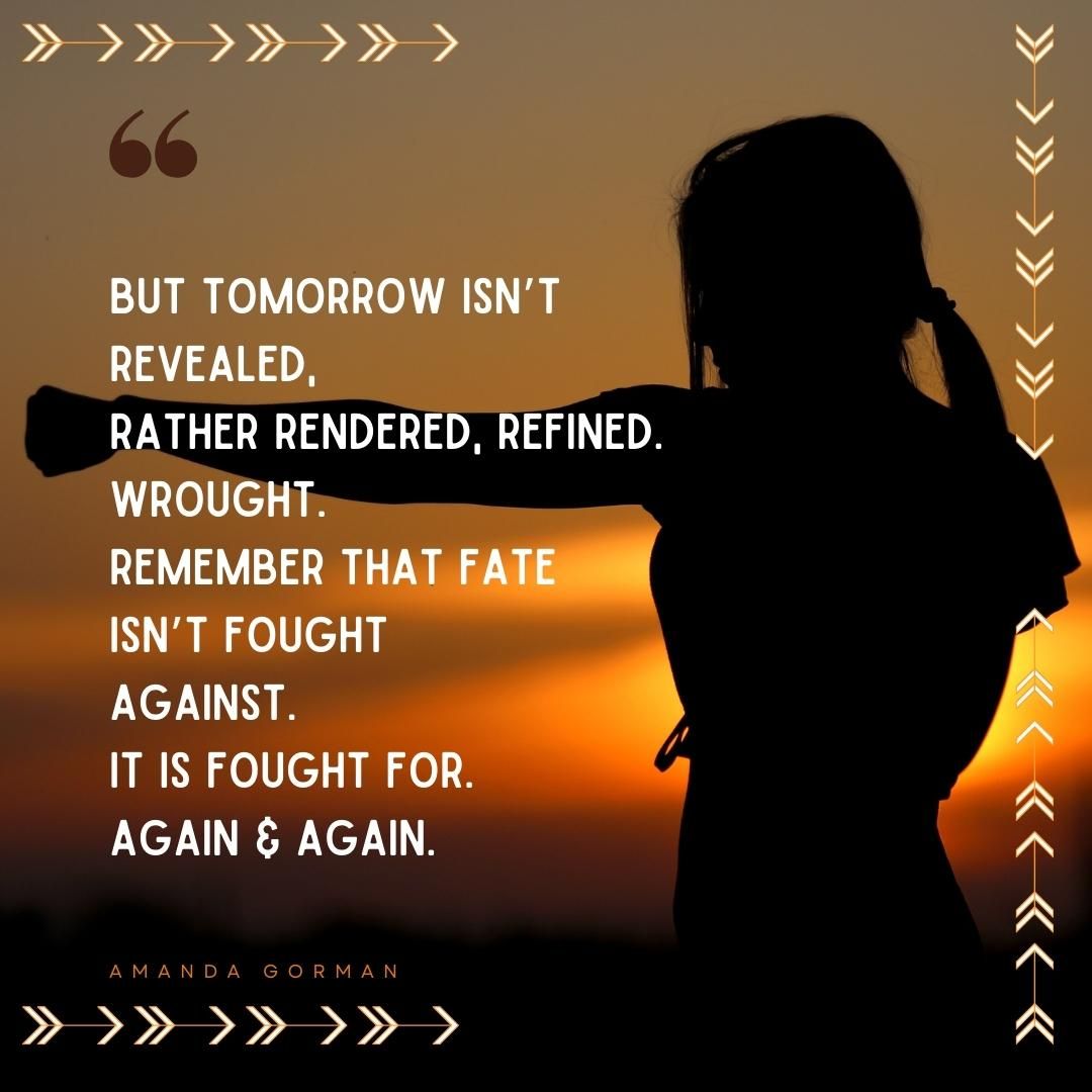 But tomorrow isn’t revealed, Rather rendered, refined. Wrought. Remember that fate isn’t fought Against. It is fought for. Again & again.