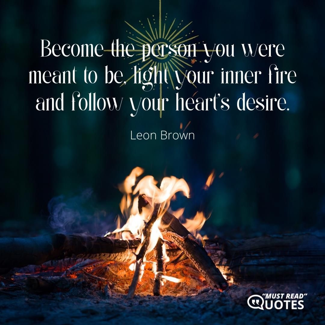 Become the person you were meant to be, light your inner fire and follow your heart's desire.