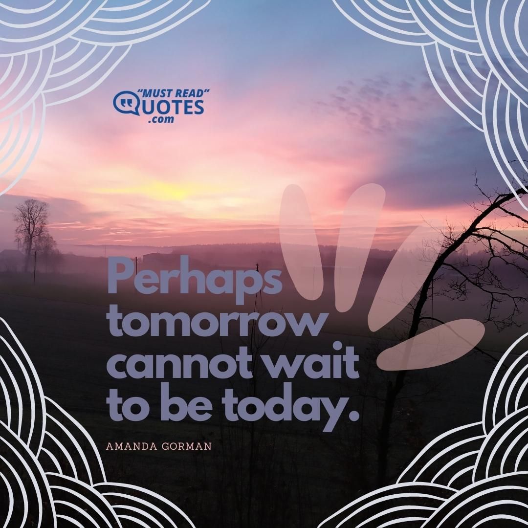 Perhaps tomorrow cannot wait to be today.