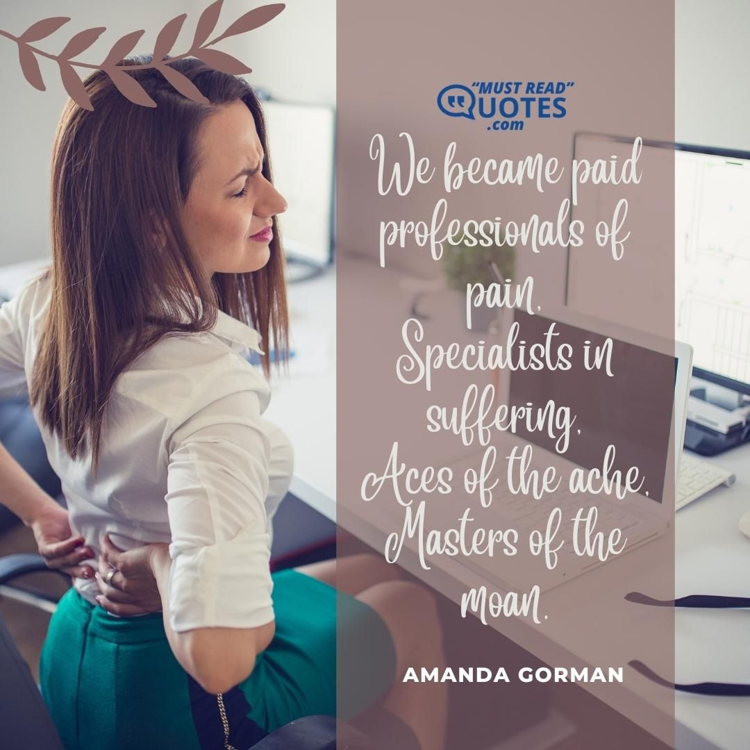 We became paid professionals of pain, Specialists in suffering, Aces of the ache, Masters of the moan.