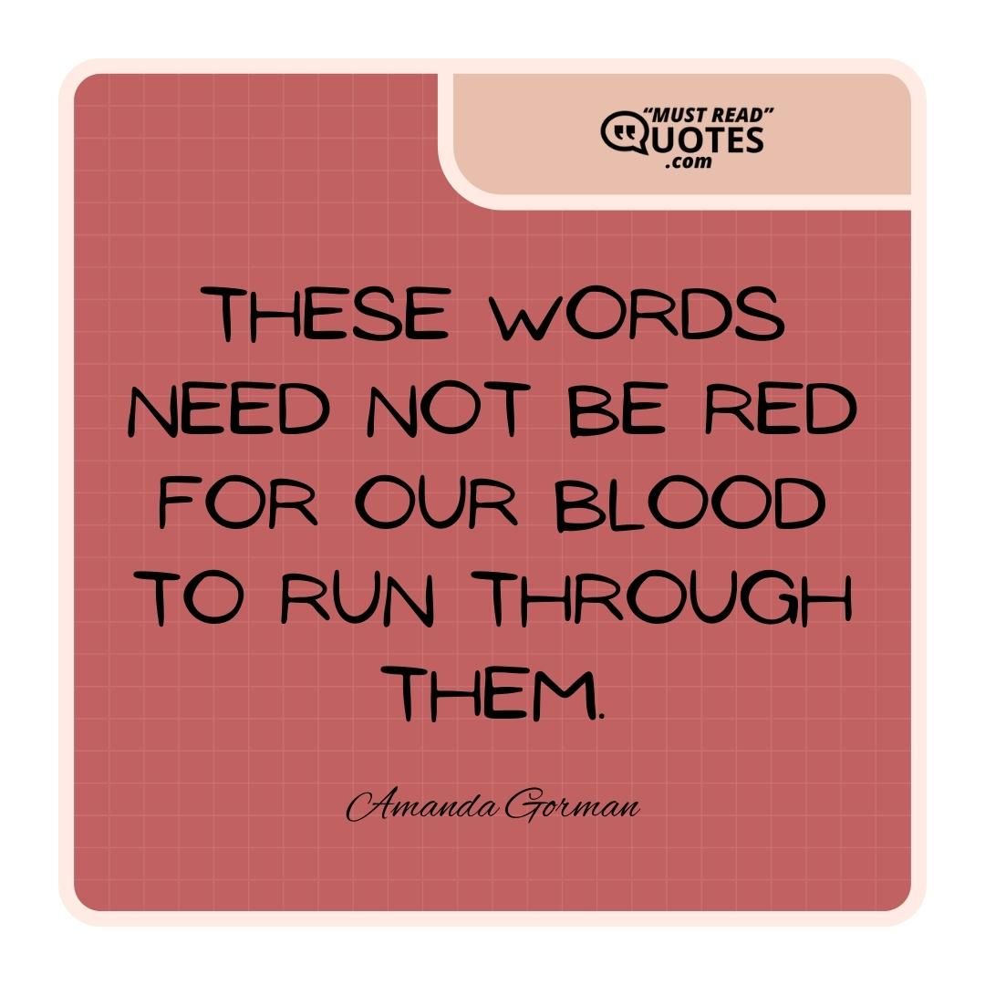These words need not be red for our blood to run through them.
