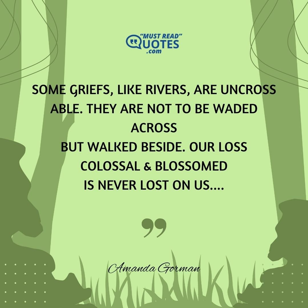 Some griefs, like rivers, are uncross able. They are not to be waded across but walked beside. Our loss colossal & blossomed is never lost on us....