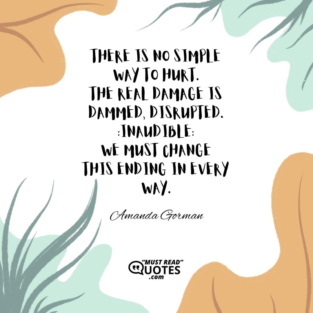 There is no simple way to hurt. The real damage is dammed, disrupted. :Inaudible: We must change This ending in every way.