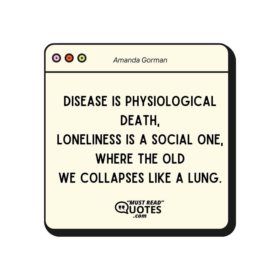Disease is physiological death, Loneliness is a social one, Where the old We collapses like a lung.