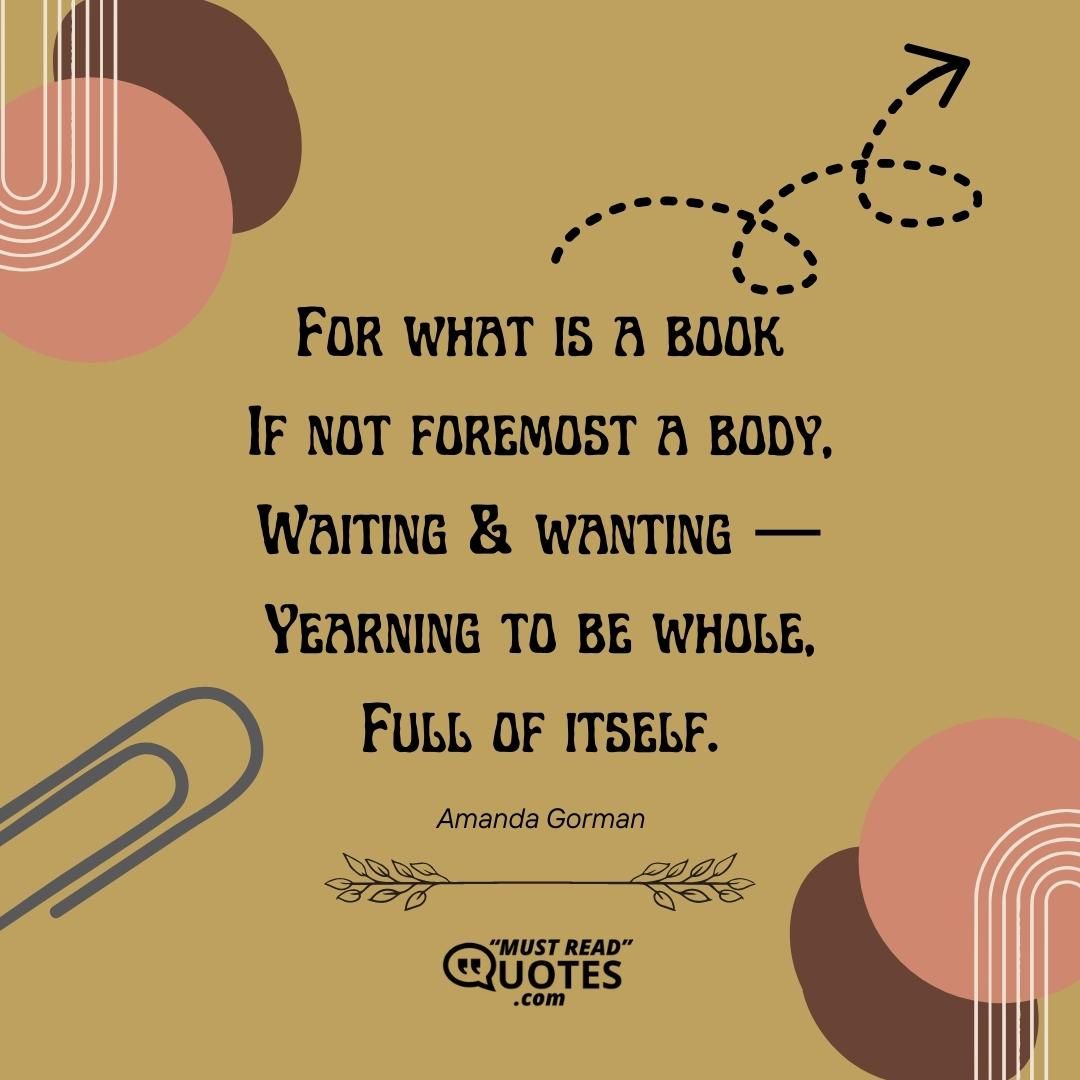 For what is a book If not foremost a body, Waiting & wanting — Yearning to be whole, Full of itself.