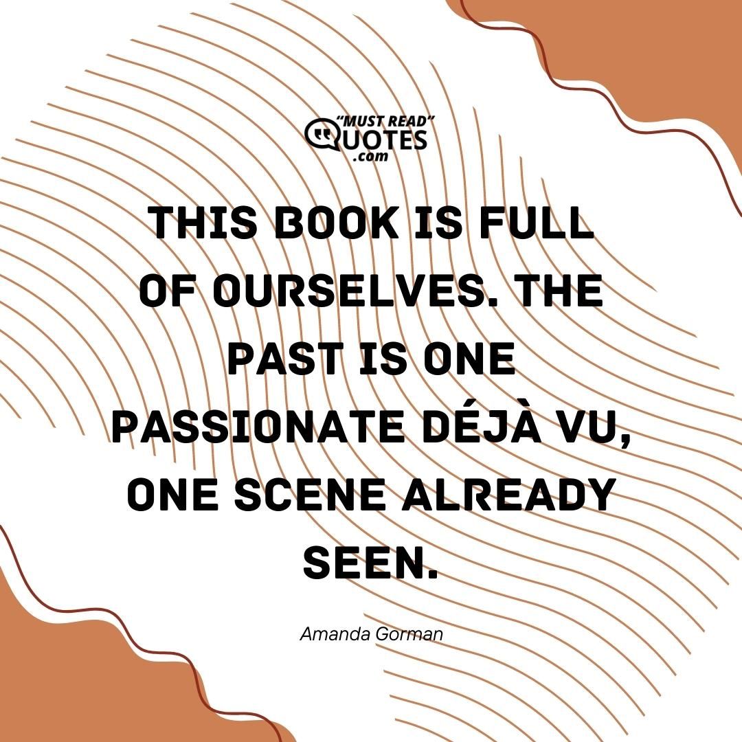 This book is full Of ourselves. The past is one Passionate déjà vu, One scene already seen.