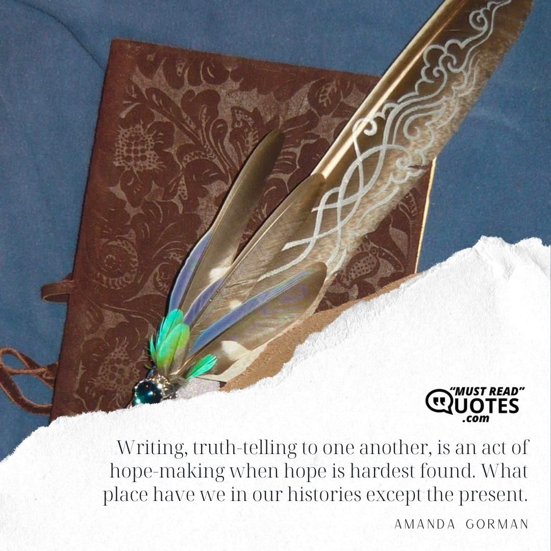 Writing, truth-telling to one another, is an act of hope-making when hope is hardest found. What place have we in our histories except the present.