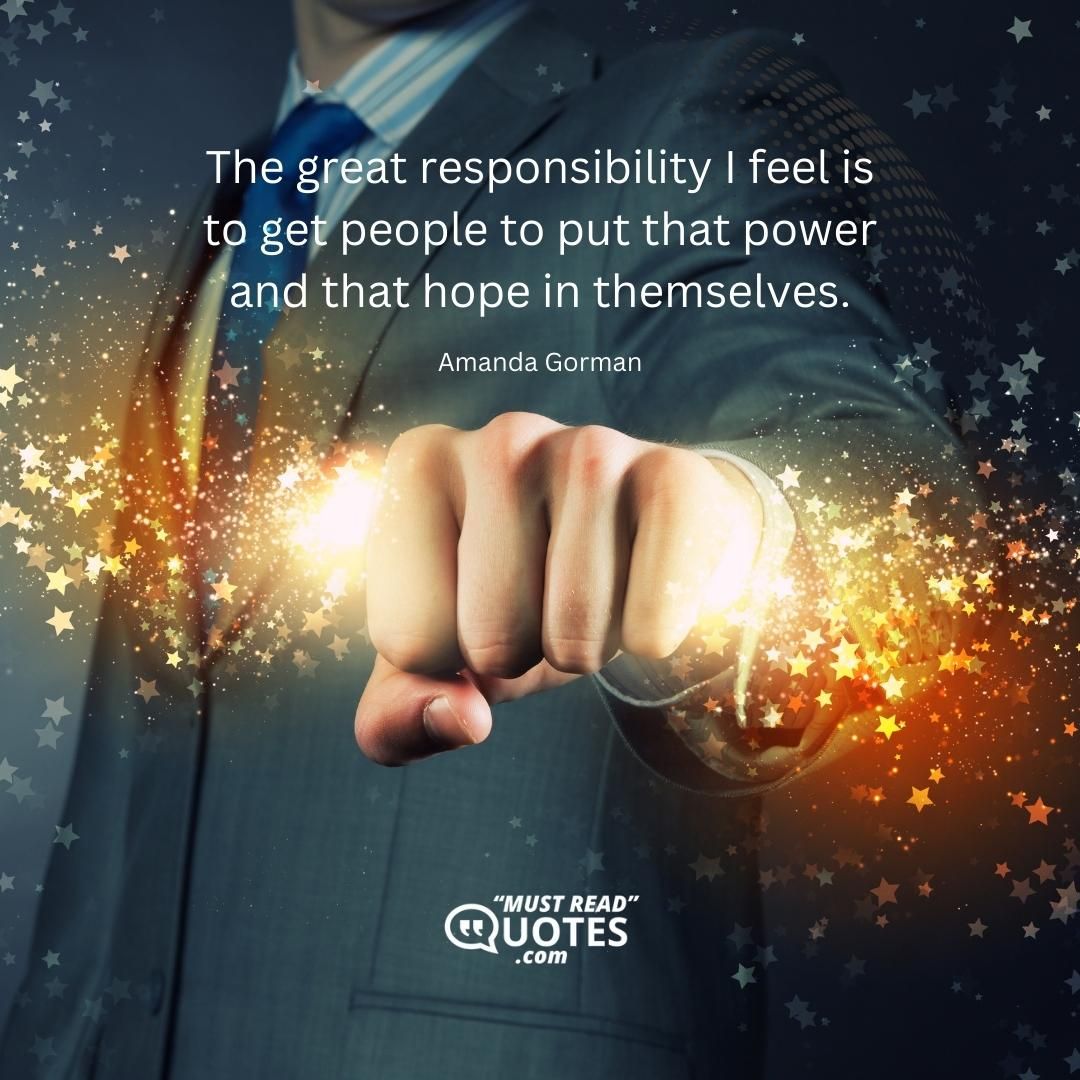 The great responsibility I feel is to get people to put that power and that hope in themselves.