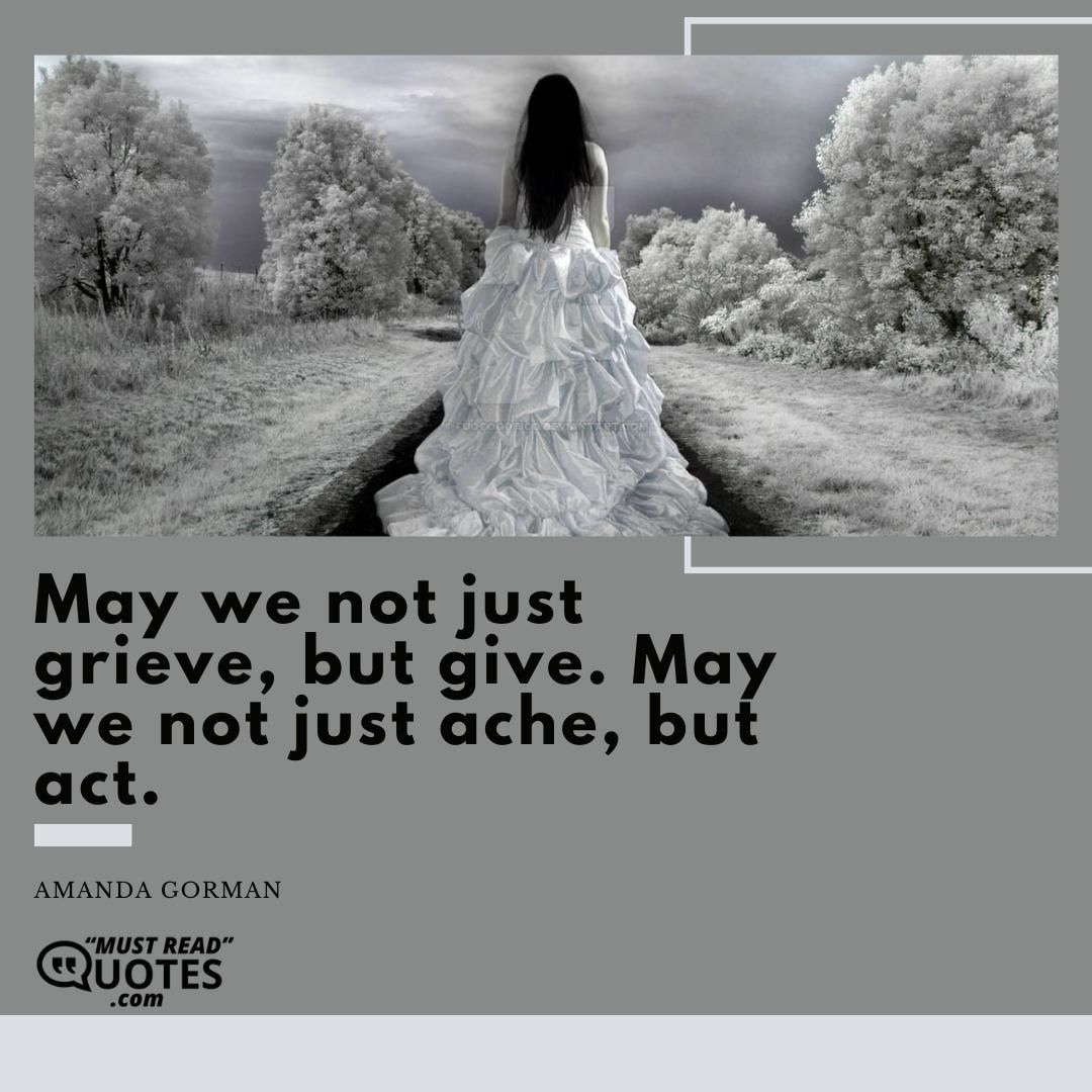 May we not just grieve, but give. May we not just ache, but act.