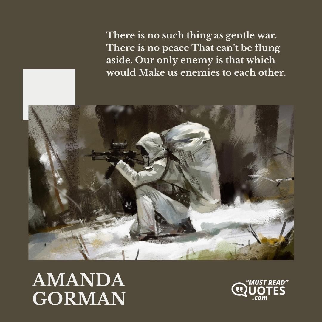 There is no such thing as gentle war. There is no peace That can’t be flung aside. Our only enemy is that which would Make us enemies to each other.
