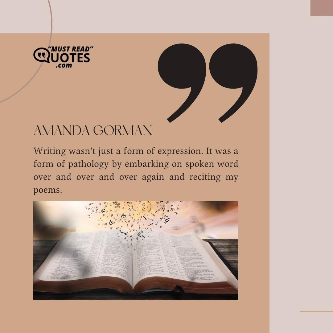 Writing wasn't just a form of expression. It was a form of pathology by embarking on spoken word over and over and over again and reciting my poems.