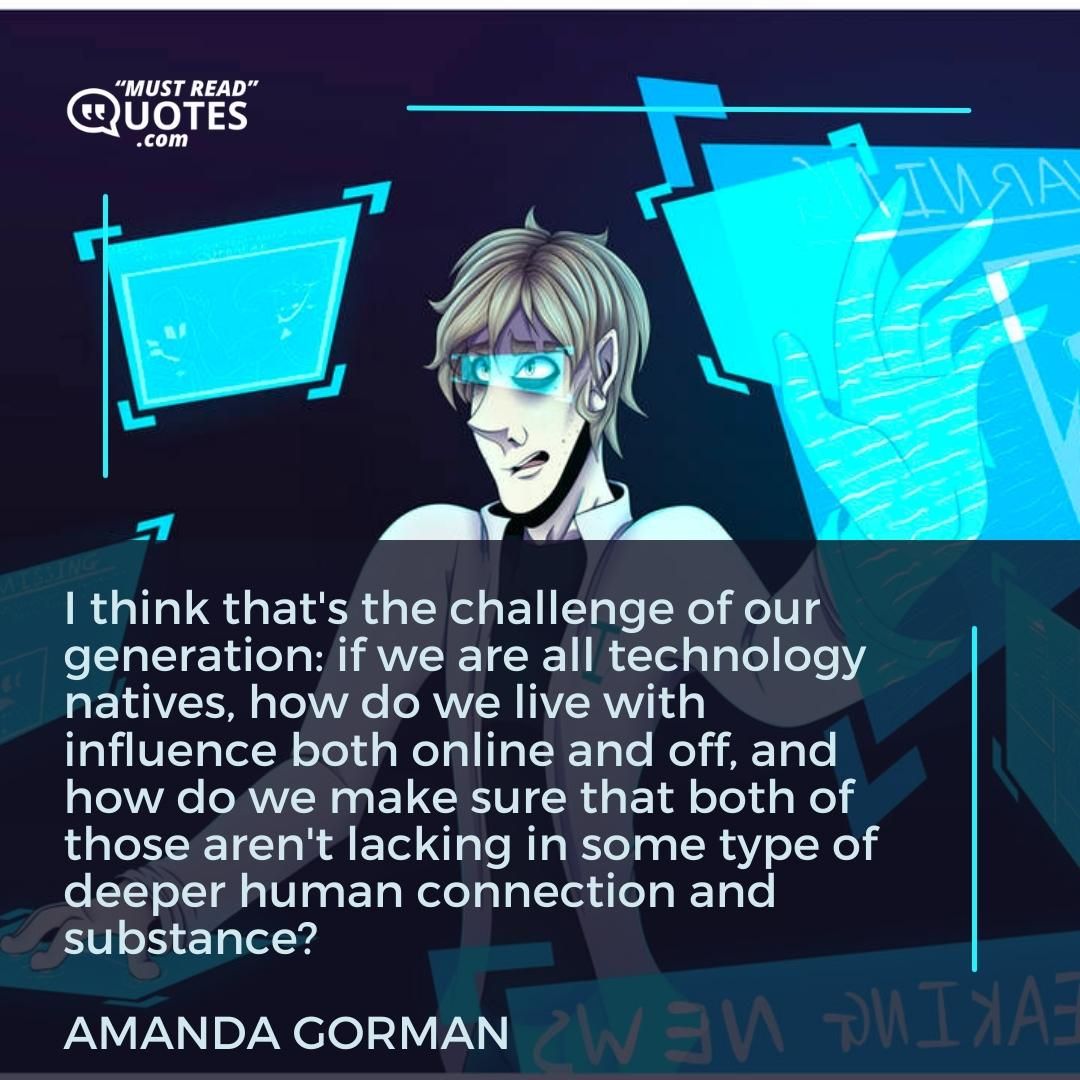 I think that's the challenge of our generation: if we are all technology natives, how do we live with influence both online and off, and how do we make sure that both of those aren't lacking in some type of deeper human connection and substance?