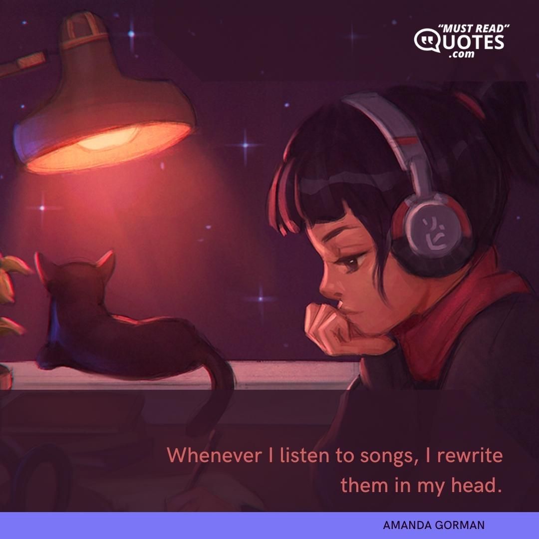 Whenever I listen to songs, I rewrite them in my head.