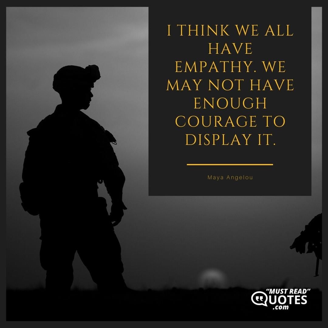 I think we all have empathy. We may not have enough courage to display it.