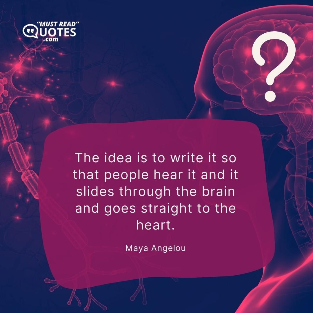 The idea is to write it so that people hear it and it slides through the brain and goes straight to the heart.