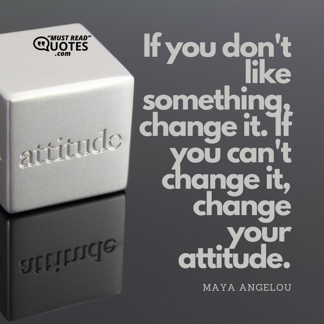 If you don't like something, change it. If you can't change it, change your attitude.