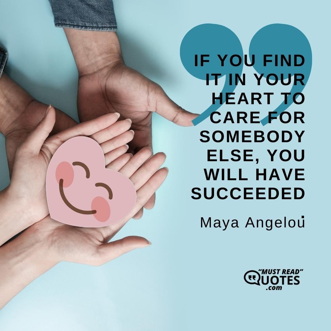 If you find it in your heart to care for somebody else, you will have succeeded.