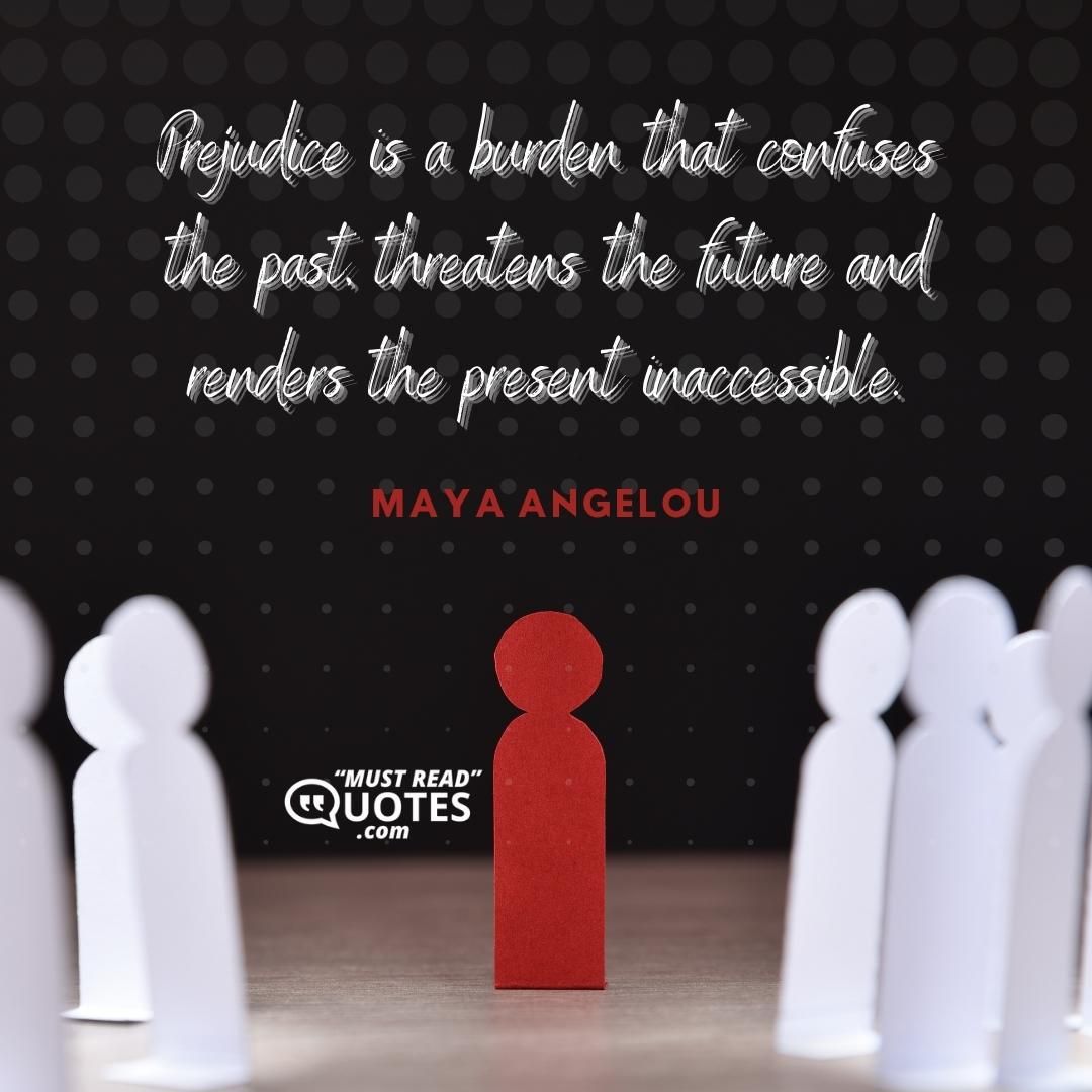 Prejudice is a burden that confuses the past, threatens the future and renders the present inaccessible.