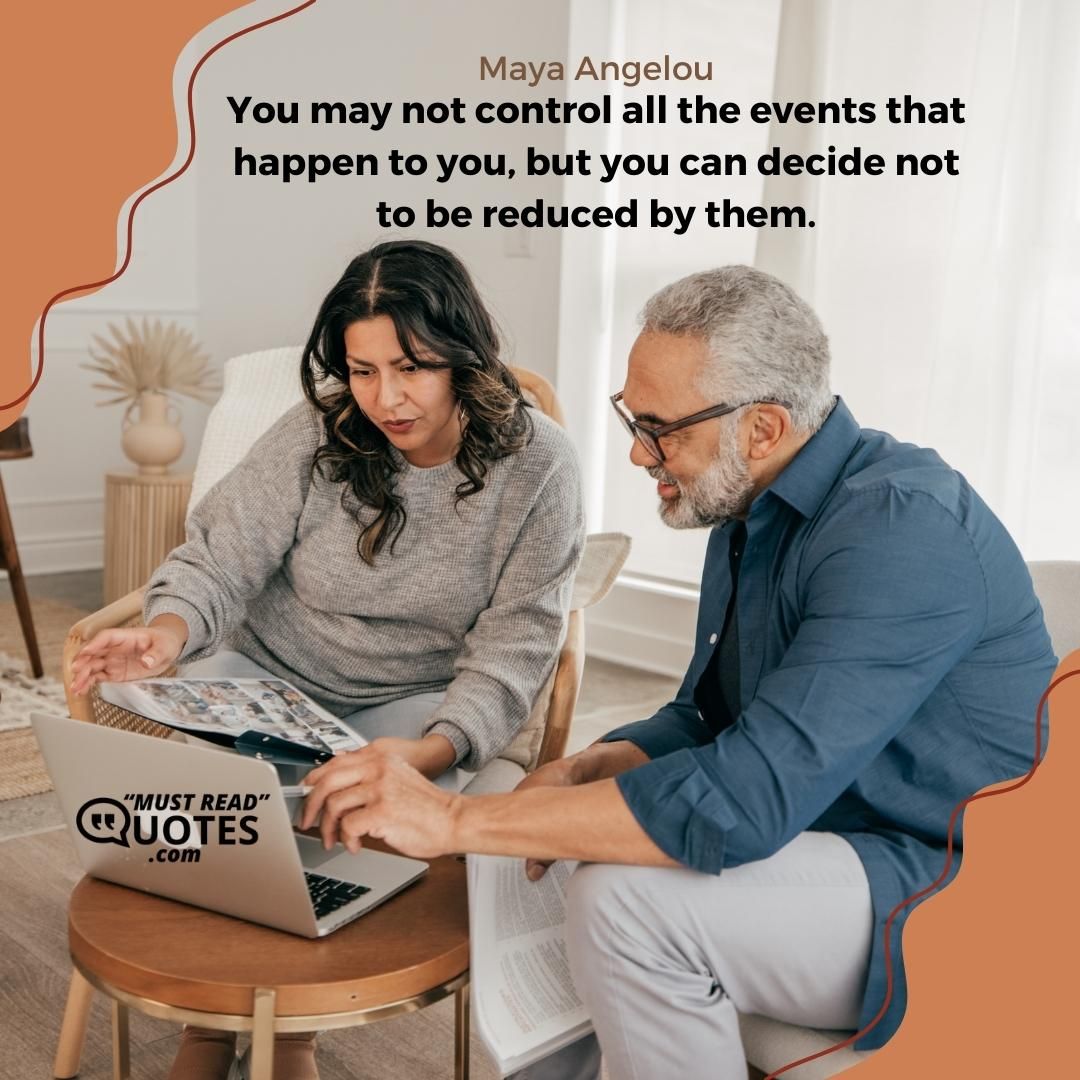 You may not control all the events that happen to you, but you can decide not to be reduced by them.