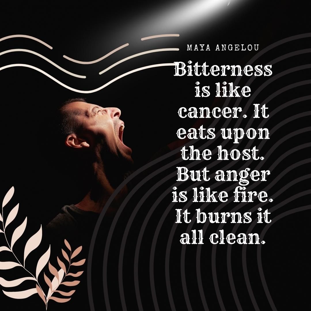 Bitterness is like cancer. It eats upon the host. But anger is like fire. It burns it all clean.