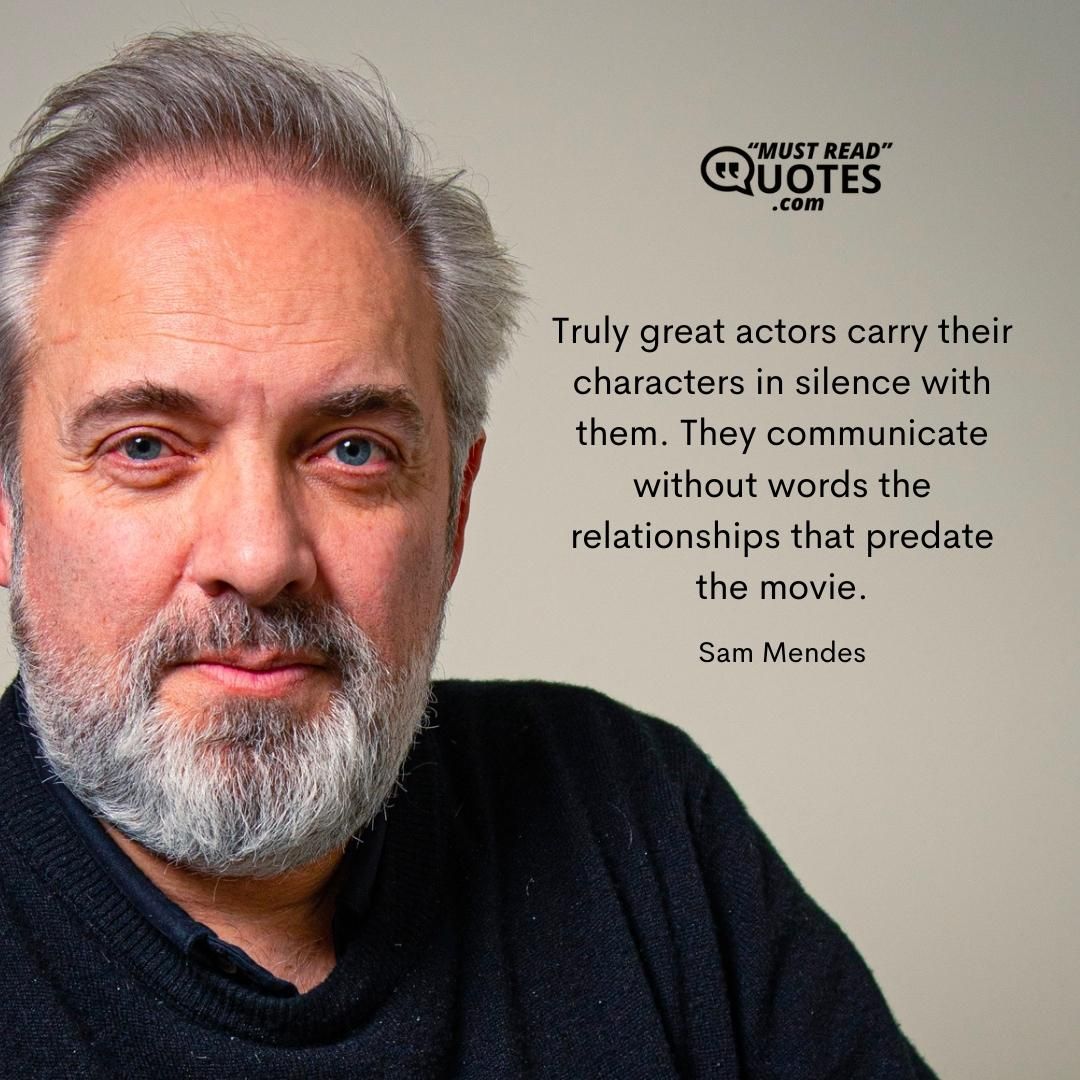 Truly great actors carry their characters in silence with them. They communicate without words the relationships that predate the movie.