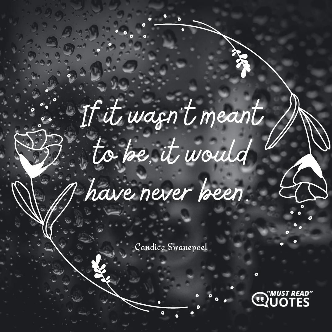 If it wasn't meant to be, it would have never been.