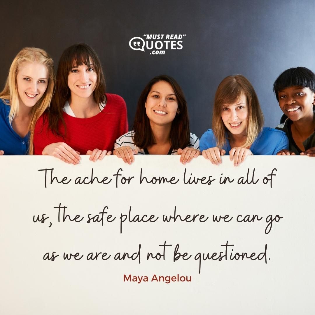The ache for home lives in all of us, the safe place where we can go as we are and not be questioned.