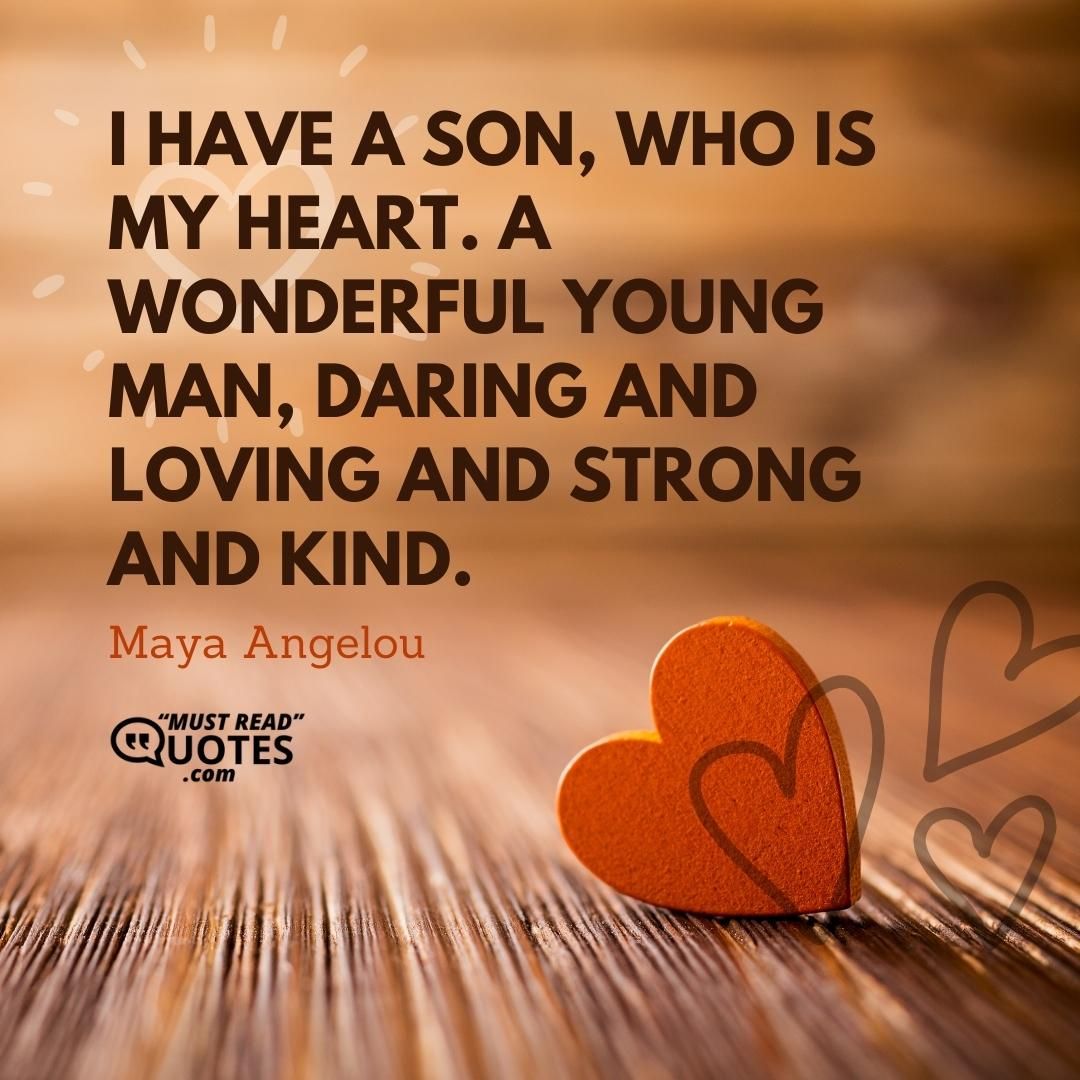I have a son, who is my heart. A wonderful young man, daring and loving and strong and kind.